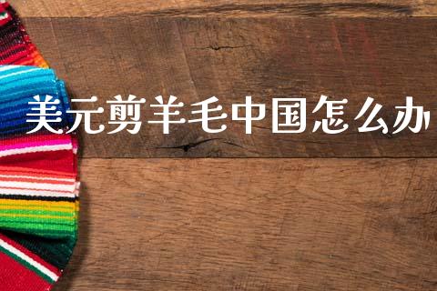 美元剪羊毛中国怎么办_全球市场_第1张_期货开户_金融监管_外汇交易_债券资讯_全球市场_财经新闻 美元剪羊毛中国怎么办_https://cj004.lansai.wang_全球市场_第1张