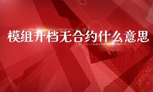 模组升档无合约什么意思_https://cj004.lansai.wang_外汇交易_第1张