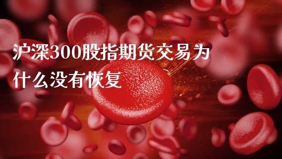 沪深300股指期货交易为什么没有恢复_https://cj004.lansai.wang_金融监管_第1张