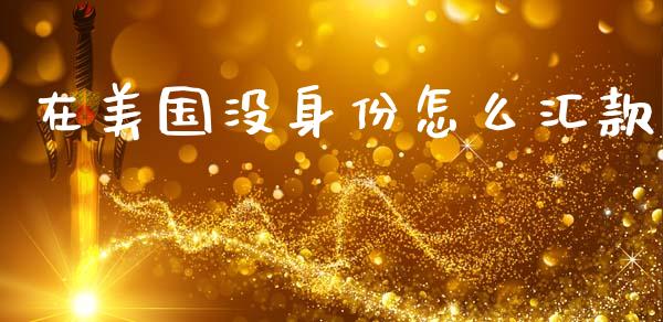 在美国没身份怎么汇款_https://cj004.lansai.wang_财经新闻_第1张