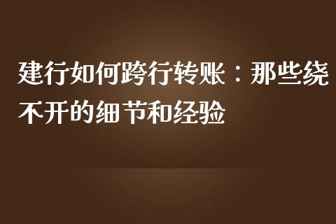 建行如何跨行转账：那些绕不开的细节和经验_https://cj004.lansai.wang_财经新闻_第1张