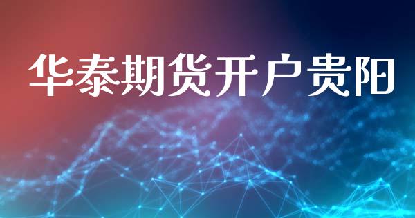 华泰期货开户贵阳_https://cj004.lansai.wang_财经新闻_第1张