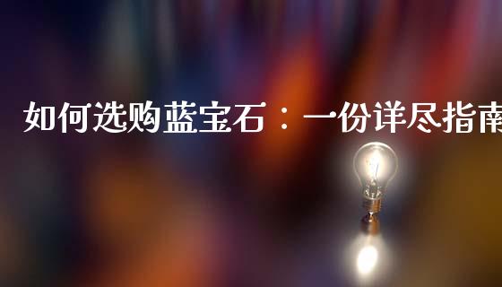 如何选购蓝宝石：一份详尽指南_https://cj004.lansai.wang_金融监管_第1张