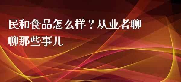 民和食品怎么样？从业者聊聊那些事儿_https://cj004.lansai.wang_全球市场_第1张