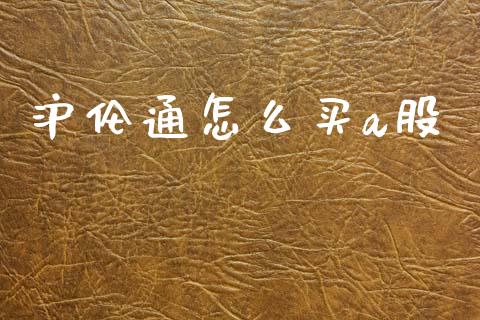 沪伦通怎么买a股_https://cj004.lansai.wang_金融监管_第1张