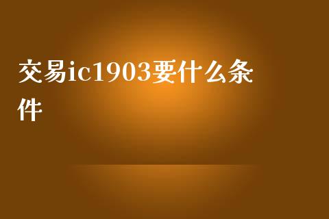 交易ic1903要什么条件_https://cj004.lansai.wang_全球市场_第1张