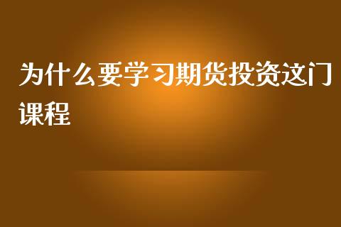 为什么要学习期货投资这门课程_https://cj004.lansai.wang_全球市场_第1张