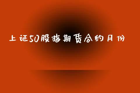 上证50股指期货合约月份_https://cj004.lansai.wang_外汇交易_第1张
