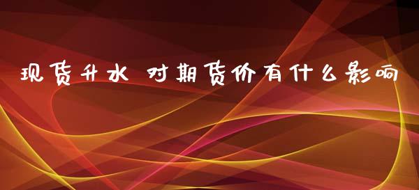 现货升水 对期货价有什么影响_https://cj004.lansai.wang_全球市场_第1张
