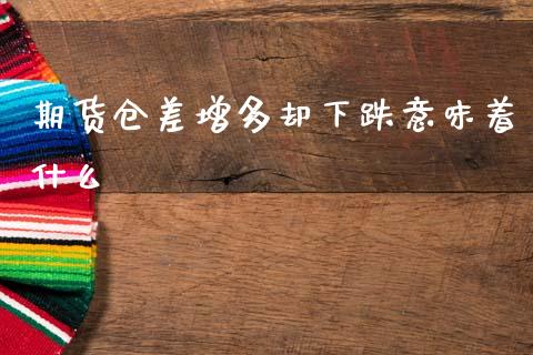 期货仓差增多却下跌意味着什么_https://cj004.lansai.wang_债券资讯_第1张