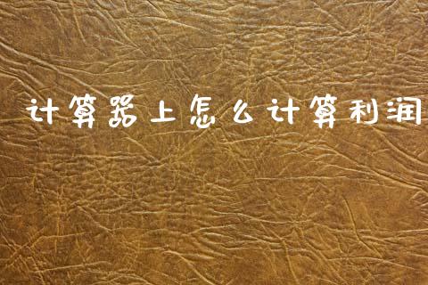 计算器上怎么计算利润_https://cj004.lansai.wang_财经新闻_第1张