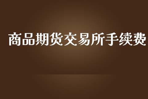商品期货交易所手续费_https://cj004.lansai.wang_财经新闻_第1张
