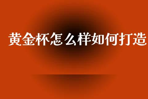 黄金杯怎么样如何打造_https://cj004.lansai.wang_全球市场_第1张