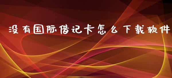 没有国际借记卡怎么下载软件_https://cj004.lansai.wang_债券资讯_第1张