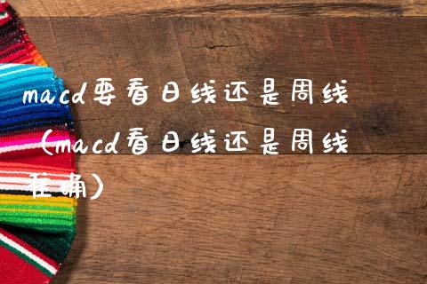 macd要看日线还是周线(macd看日线还是周线准确)_外汇交易_第1张_期货开户_金融监管_外汇交易_债券资讯_全球市场_财经新闻 macd要看日线还是周线(macd看日线还是周线准确)_https://cj004.lansai.wang_外汇交易_第1张