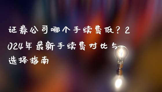 证券公司哪个手续费低？2024年最新手续费对比与选择指南_https://cj004.lansai.wang_财经新闻_第1张