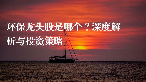 环保龙头股是哪个？深度解析与投资策略_https://cj004.lansai.wang_全球市场_第1张