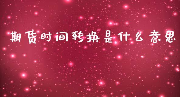 期货时间转换是什么意思_外汇交易_第1张_期货开户_金融监管_外汇交易_债券资讯_全球市场_财经新闻 期货时间转换是什么意思_https://cj004.lansai.wang_外汇交易_第1张