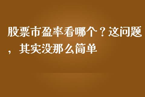 股票市盈率看哪个？这问题，其实没那么简单_https://cj004.lansai.wang_债券资讯_第1张