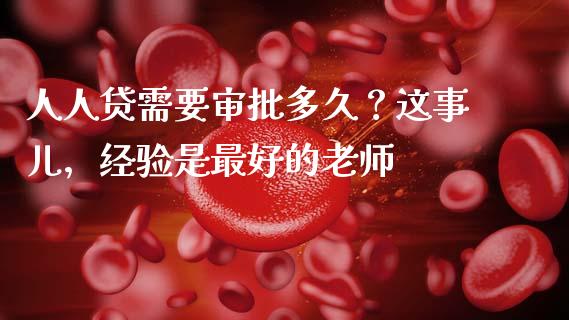 人人贷需要审批多久？这事儿，经验是最好的老师_https://cj004.lansai.wang_债券资讯_第1张