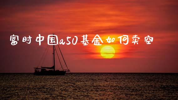 富时中国a50基金如何卖空_https://cj004.lansai.wang_金融监管_第1张
