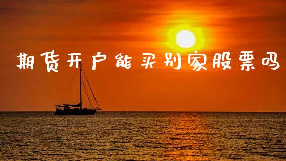 期货开户能买别家股票吗_https://cj004.lansai.wang_财经新闻_第1张