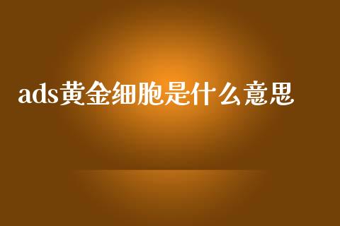 ads黄金细胞是什么意思_https://cj004.lansai.wang_债券资讯_第1张