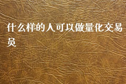 什么样的人可以做量化交易员_https://cj004.lansai.wang_财经新闻_第1张
