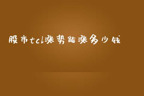 股市tcl涨势能涨多少钱_https://cj004.lansai.wang_债券资讯_第1张