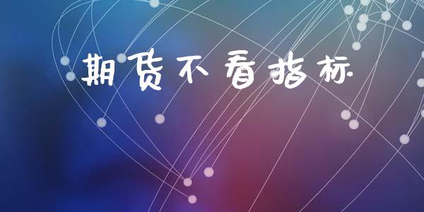 期货不看指标_https://cj004.lansai.wang_金融监管_第1张