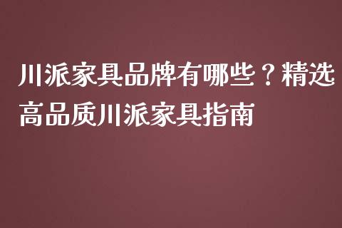 川派家具品牌有哪些？精选高品质川派家具指南_https://cj004.lansai.wang_全球市场_第1张