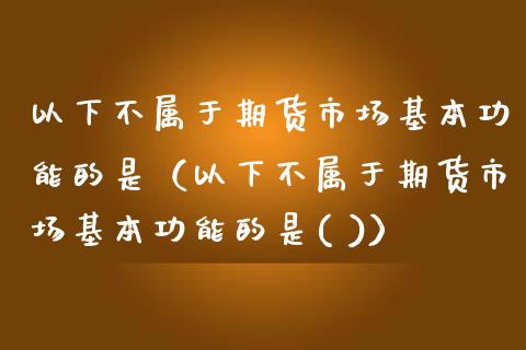 以下不属于期货市场基本功能的是（以下不属于期货市场基本功能的是( )）_https://cj004.lansai.wang_债券资讯_第1张