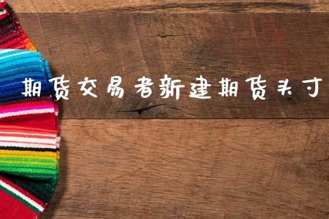 期货交易者新建期货头寸_https://cj004.lansai.wang_债券资讯_第1张