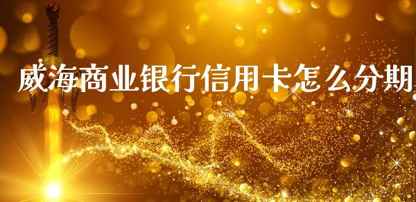 威海商业银行信用卡怎么分期_https://cj004.lansai.wang_财经新闻_第1张