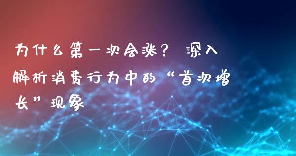 为什么第一次会涨？ 深入解析消费行为中的“首次增长”现象_https://cj004.lansai.wang_期货开户_第1张