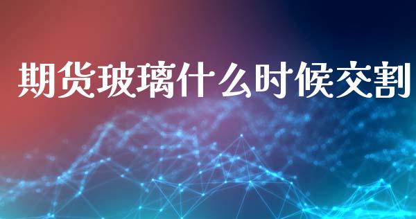 期货玻璃什么时候交割_https://cj004.lansai.wang_全球市场_第1张