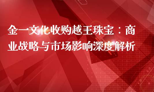 金一文化收购越王珠宝：商业战略与市场影响深度解析_https://cj004.lansai.wang_期货开户_第1张
