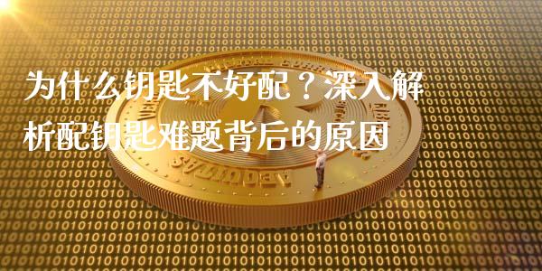 为什么钥匙不好配？深入解析配钥匙难题背后的原因_https://cj004.lansai.wang_期货开户_第1张