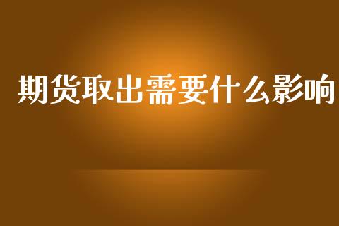 期货取出需要什么影响_https://cj004.lansai.wang_期货开户_第1张