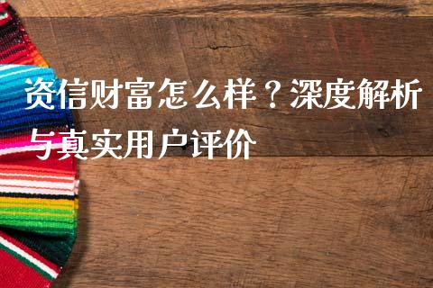 资信财富怎么样？深度解析与真实用户评价_https://cj004.lansai.wang_财经新闻_第1张