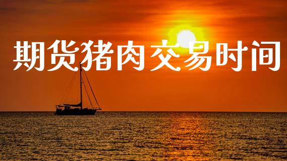 期货猪肉交易时间_https://cj004.lansai.wang_金融监管_第1张