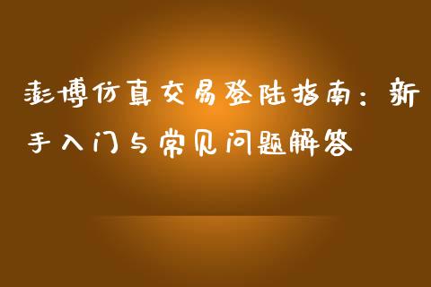 澎博仿真交易登陆指南：新手入门与常见问题解答_https://cj004.lansai.wang_外汇交易_第1张
