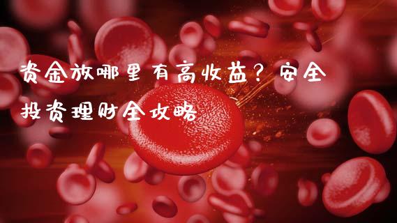 资金放哪里有高收益？安全投资理财全攻略_https://cj004.lansai.wang_债券资讯_第1张