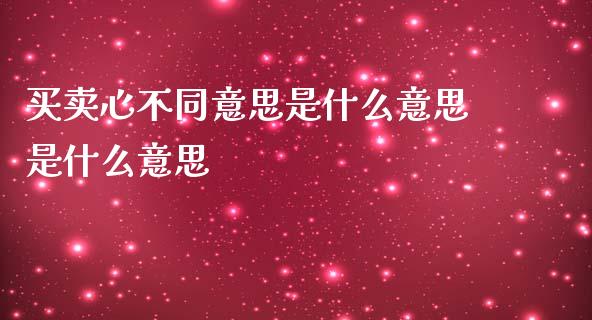 买卖心不同意思是什么意思是什么意思_https://cj004.lansai.wang_期货开户_第1张