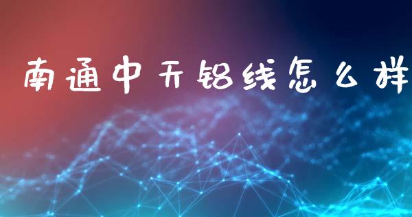 南通中天铝线怎么样_https://cj004.lansai.wang_财经新闻_第1张