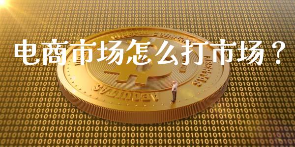 电商市场怎么打市场?_全球市场_第1张_期货开户_金融监管_外汇交易_债券资讯_全球市场_财经新闻 电商市场怎么打市场?_https://cj004.lansai.wang_全球市场_第1张