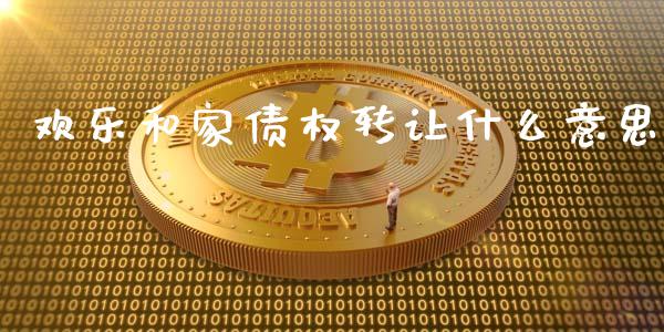 欢乐和家债权转让什么意思_https://cj004.lansai.wang_债券资讯_第1张