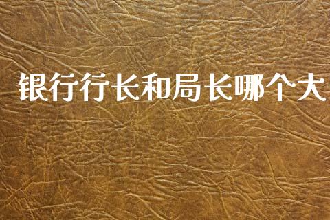 银行行长和局长哪个大_https://cj004.lansai.wang_期货开户_第1张