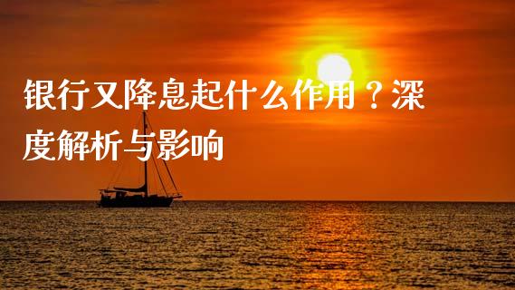 银行又降息起什么作用?深度解析与影响_全球市场_第1张_期货开户_金融监管_外汇交易_债券资讯_全球市场_财经新闻 银行又降息起什么作用?深度解析与影响_https://cj004.lansai.wang_全球市场_第1张