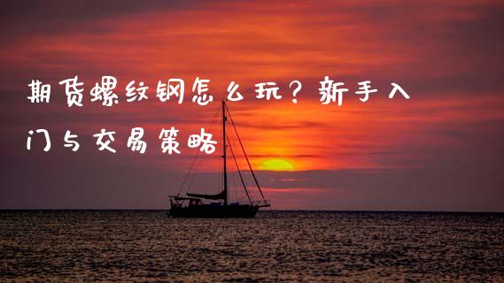 期货螺纹钢怎么玩？新手入门与交易策略_https://cj004.lansai.wang_财经新闻_第1张